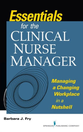 Essentials for the Clinical Nurse Manager: Managing a Changing Workplace in a Nutshell