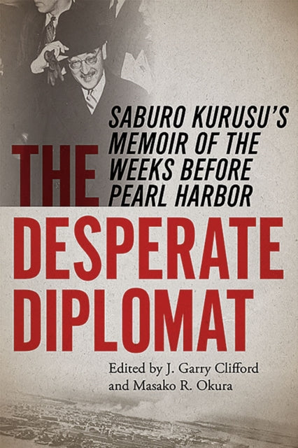 The Desperate Diplomat Saburo Kurusus Memoir of the Weeks Before Pearl Harbor