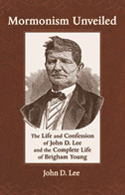 Mormonism Unveiled: The Life and Confession of John D. Lee and the Complete Life of Brigham Young