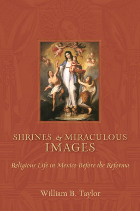 Shrines and Miraculous Images: Religious Life in Mexico Before the Reforma