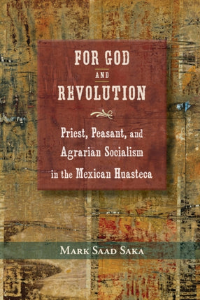 For God and Revolution  Priest Peasant and Agrarian Socialism in the Mexican Huasteca