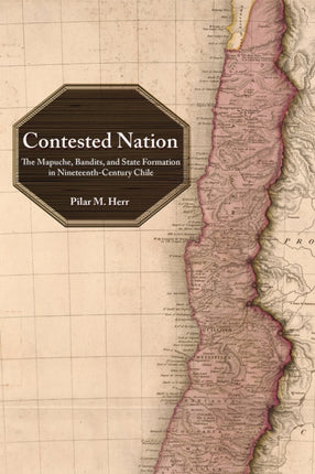 Contested Nation  The Mapuche Bandits and State Formation in NineteenthCentury Chile