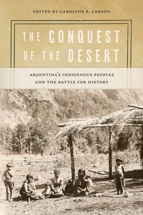 The Conquest of the Desert  Argentinas Indigenous Peoples and the Battle for History