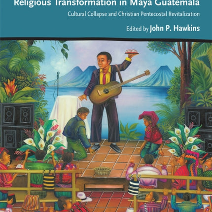 Religious Transformation in Maya Guatemala  Cultural Collapse and Christian Pentecostal Revitalization