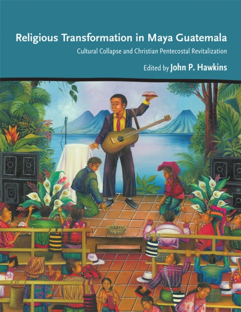 Religious Transformation in Maya Guatemala  Cultural Collapse and Christian Pentecostal Revitalization