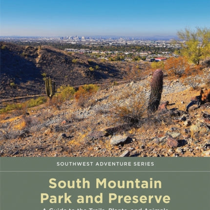 South Mountain Park and Preserve: A Guide to the Trails, Plants, and Animals in Phoenix's Most Popular City Park