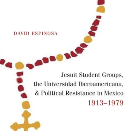 Jesuit Student Groups the Universidad Iberoamericana and Political Resistance in Mexico 19131979