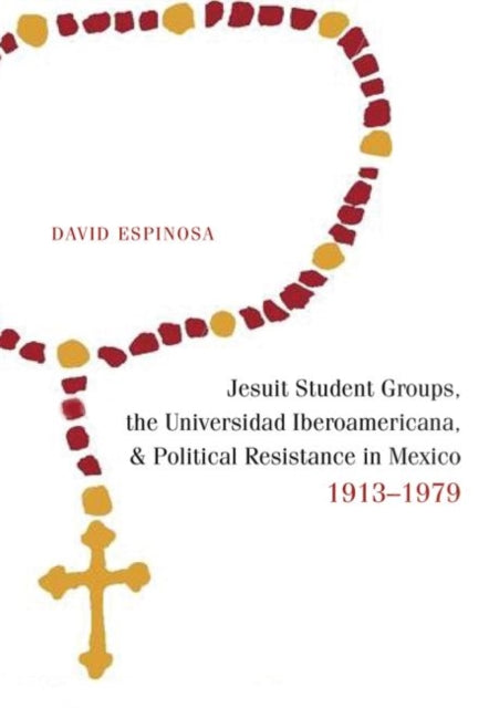 Jesuit Student Groups the Universidad Iberoamericana and Political Resistance in Mexico 19131979