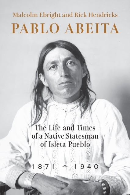 Pablo Abeita  The Life and Times of a Native Statesman of Isleta Pueblo 18711940