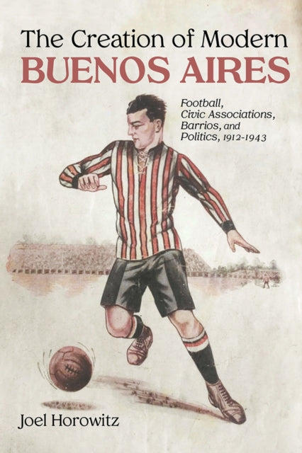 The Creation of Modern Buenos Aires  Football Civic Associations Barrios and Politics 19121943