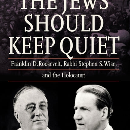 The Jews Should Keep Quiet: Franklin D. Roosevelt, Rabbi Stephen S. Wise, and the Holocaust