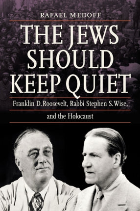 The Jews Should Keep Quiet: Franklin D. Roosevelt, Rabbi Stephen S. Wise, and the Holocaust