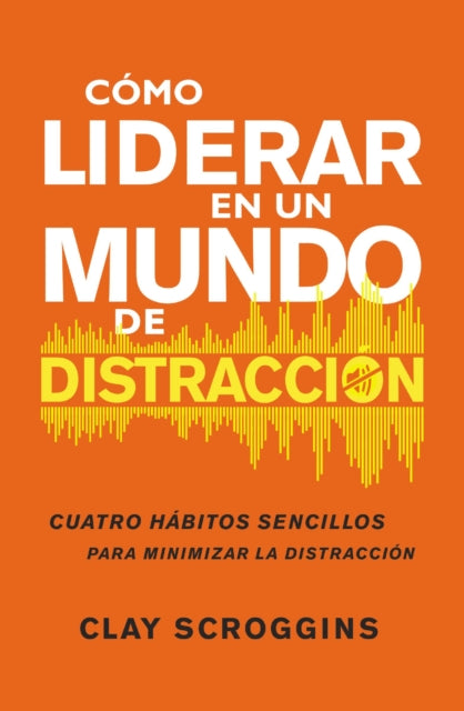 Cómo Liderar En Un Mundo de Distracción: Cuatro Hábitos Sencillos Para Disminuir El Ruido