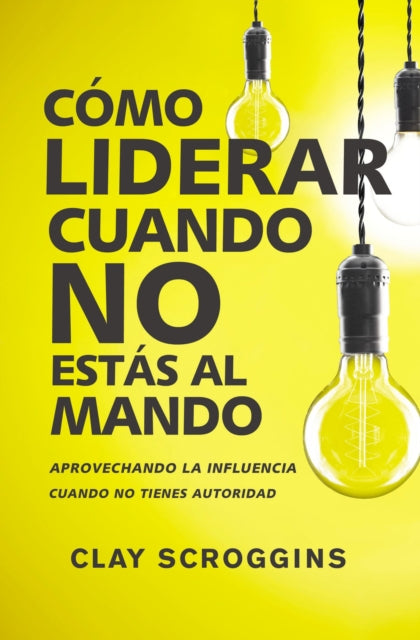 Cómo Liderar Cuando No Estás Al Mando: Aprovechando La Influencia Cuando No Tienes Autoridad