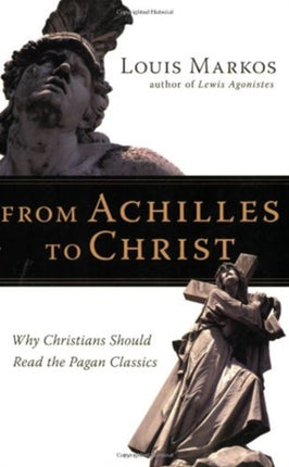 From Achilles to Christ  Why Christians Should Read the Pagan Classics