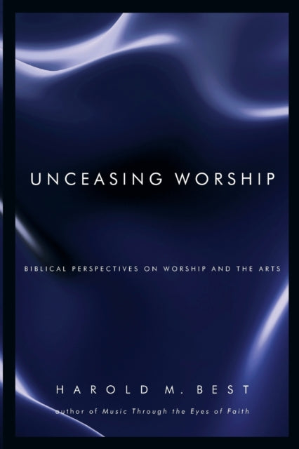 Unceasing Worship  Biblical Perspectives on Worship and the Arts