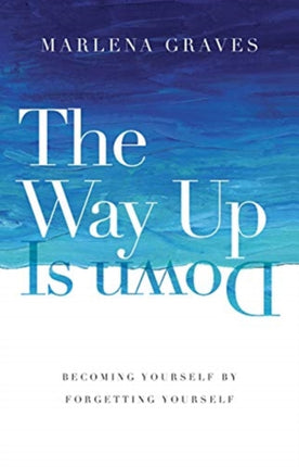 The Way Up Is Down – Becoming Yourself by Forgetting Yourself