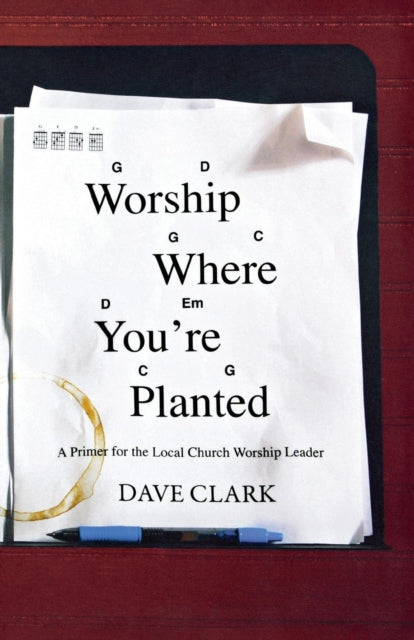 Worship Where You're Planted: A Primer for the Local Church Worship Leader