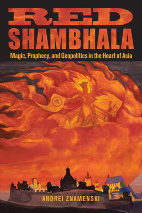 Red Shambhala: Magic, Prophecy, and Geopolitics in the Heart of Asia