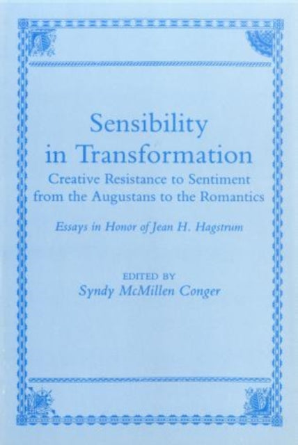 Sensibility In Transformation: Creative Resistance to Sentiment from the Augustans to the Romantics: Essays in Honor of Jean H. Hagstrum