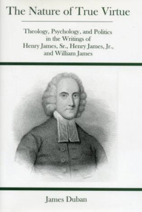 Nature Of True Virtue: Theology, Psychology, and Politics in the Writings of Henry James, Sr., Henry James, Jr., and William James