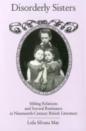 Disorderly Sisters: Sibling Relations and Sororal Resistance in Nineteenth-Century British Literature