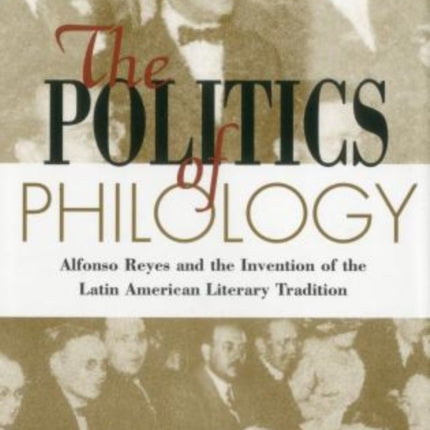 The Politics Of Philology: Alfonso Reyes and the Invention of the Latin American Literary Tradition