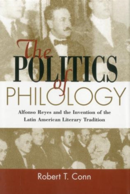 The Politics Of Philology: Alfonso Reyes and the Invention of the Latin American Literary Tradition