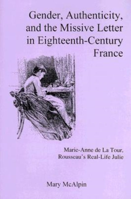 Gender, Authenticity, And the Missive Letter in Eighteenth-century France: Marie-anne De La Tour, Roussear's Real-life Julie