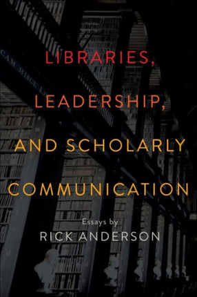 Libraries Leadership and Scholarly Communicati  Essays by Rick Anderson