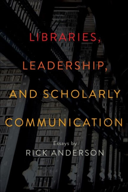 Libraries Leadership and Scholarly Communicati  Essays by Rick Anderson