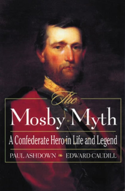 The Mosby Myth: A Confederate Hero in Life and Legend