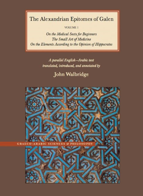 The Alexandrian Epitomes of Galen: Volume 1: On the Medical Sects for Beginners; The Small Art of Medicine; On the Elements According to the Opinion of Hippocrates. A Parallel English-Arabic Text