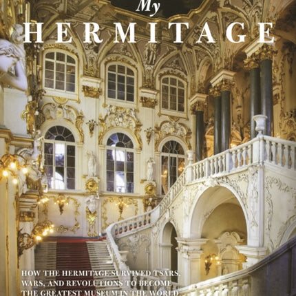 My Hermitage: How the Hermitage Survived Tsars, Wars, and Revolutions to Become the Greatest Museum in the World