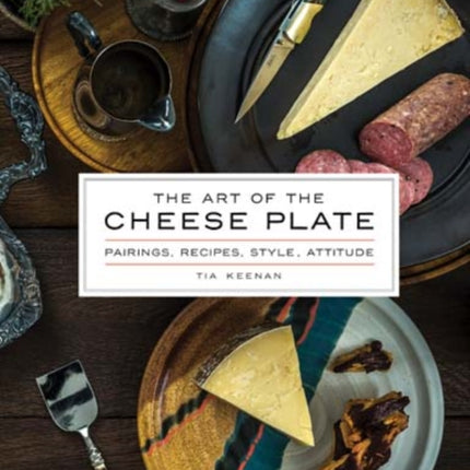 The Art of the Cheese Plate: Pairings, Recipes, Style, Attitude