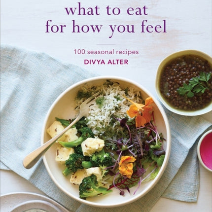 What to Eat for How You Feel: The New Ayurvedic Kitchen - 100 Seasonal Recipes