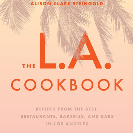 The L.A. Cookbook: Recipes from the Best Restaurants, Bakeries, and Bars in Los Angeles