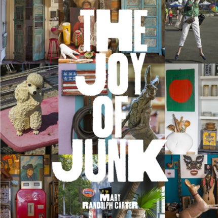 The Joy of Junk: Go Right Ahead, Fall In Love With The Wackiest Things, Find The Worth In The Worthless, Rescue and Recycle The Curious Objects That Give Life and Happiness