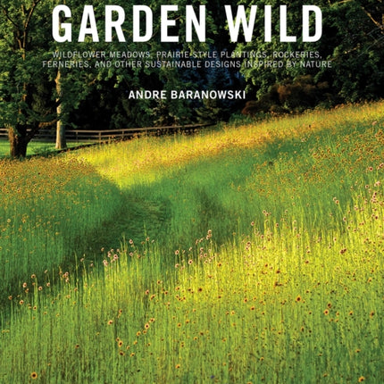 Garden Wild: Wildflower Meadows, Prairie-Style Plantings, Rockeries, Ferneries, and other Sustainable Designs Inspired by Nature