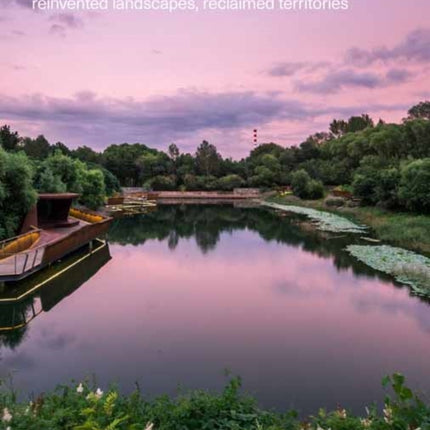 Parks of the 21st Century: Reinvented Landscapes, Reclaimed Territories