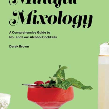 Mindful Mixology: A Comprehensive Guide to Low- and No- Alcohol Drinks with 60 Recipes