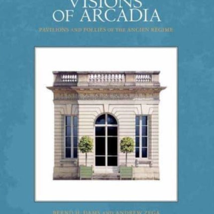 Visions of Arcadia: Pavilions and Follies of the Ancien Régime