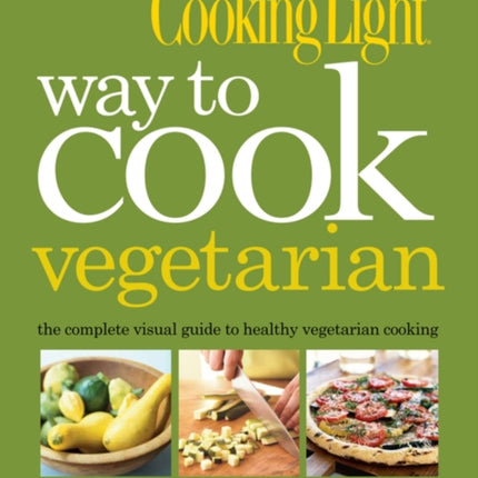 Cooking Light Way to Cook Vegetarian: The Complete Visual Guide to Healthy Vegetarian & Vegan Cooking