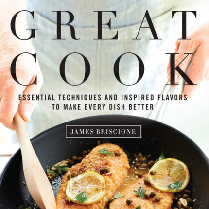 The Great Cook: Essential Techniques and Inspired Flavors to Make Every Dish Better