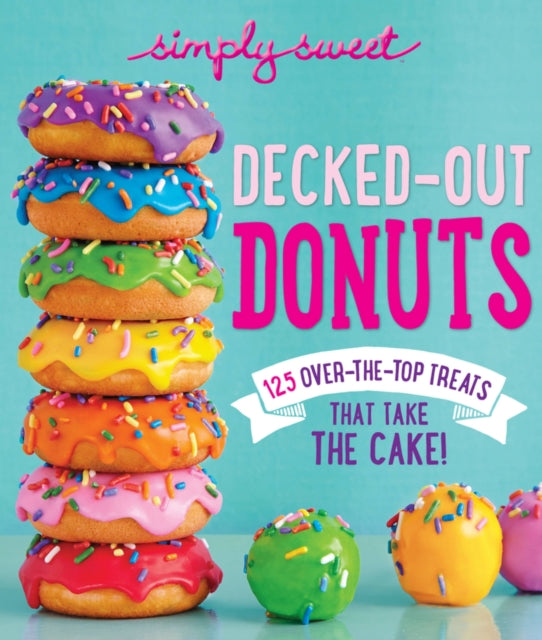 Simply Sweet Decked-Out Donuts: 125 Over-the-Top Treats That Take the Cake!