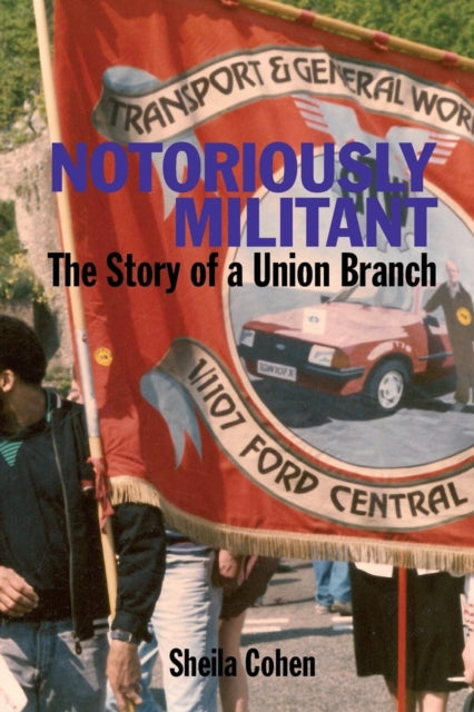 Notoriously Militant The Story of a Union Branch at Ford Dagenham