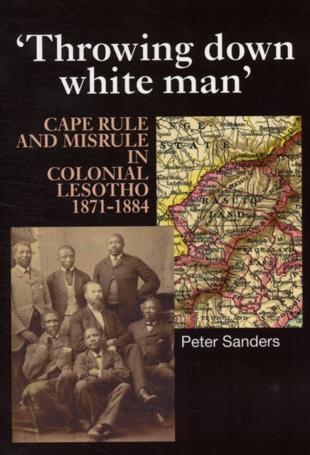 Throwing Down White Man: Cape Rule and Misrule in Colonial Lesotho, 1871-1884