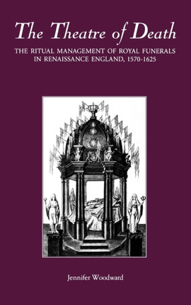 The Theatre of Death: The Ritual Management of Royal Funerals in Renaissance England, 1570-1625