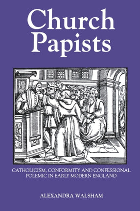 Church Papists: Catholicism, Conformity and Confessional Polemic in Early Modern England