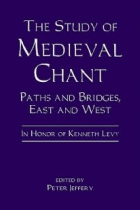 The Study of Medieval Chant  Paths and Bridges East and West. In Honor of Kenneth Levy